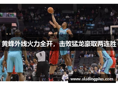 黄蜂外线火力全开，击败猛龙豪取两连胜