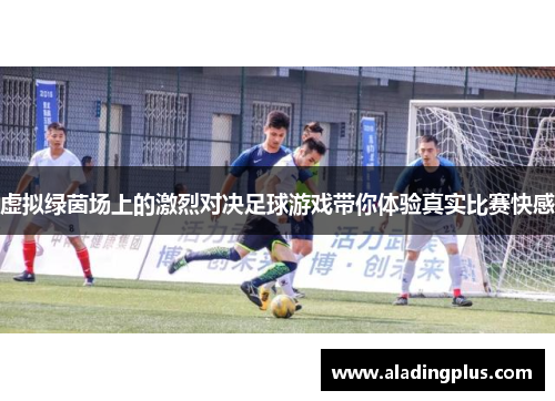 虚拟绿茵场上的激烈对决足球游戏带你体验真实比赛快感