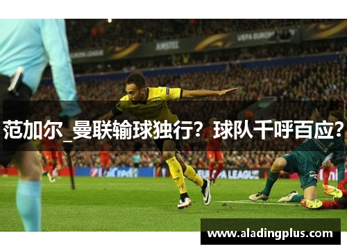 范加尔_曼联输球独行？球队千呼百应？