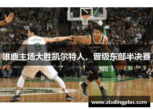 雄鹿主场大胜凯尔特人，晋级东部半决赛