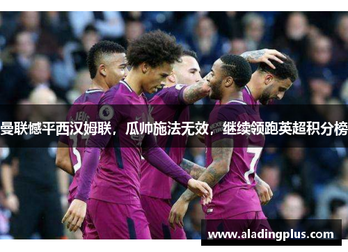 曼联憾平西汉姆联，瓜帅施法无效，继续领跑英超积分榜
