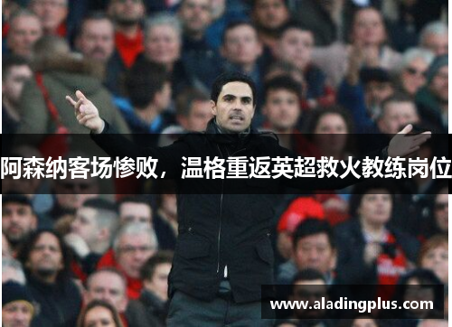 阿森纳客场惨败，温格重返英超救火教练岗位