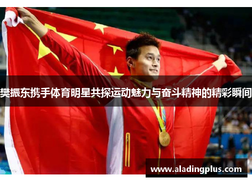 樊振东携手体育明星共探运动魅力与奋斗精神的精彩瞬间