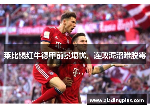 莱比锡红牛德甲前景堪忧，连败泥沼难脱霉