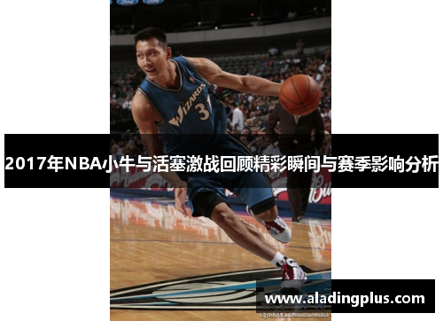 2017年NBA小牛与活塞激战回顾精彩瞬间与赛季影响分析