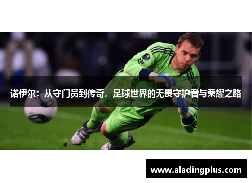 诺伊尔：从守门员到传奇，足球世界的无畏守护者与荣耀之路