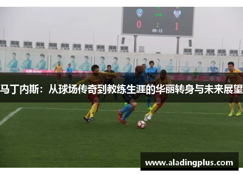 马丁内斯：从球场传奇到教练生涯的华丽转身与未来展望