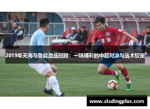 2019年天海与鲁能激战回顾：一场精彩的中超对决与战术较量