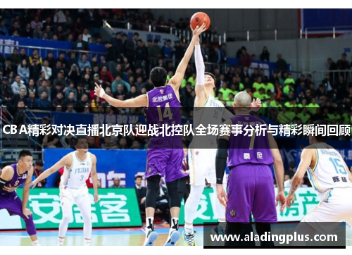 CBA精彩对决直播北京队迎战北控队全场赛事分析与精彩瞬间回顾