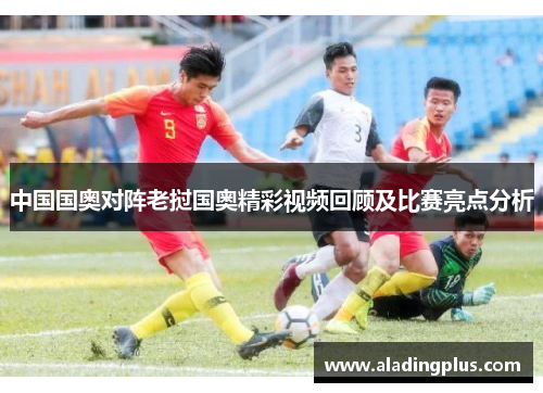 中国国奥对阵老挝国奥精彩视频回顾及比赛亮点分析