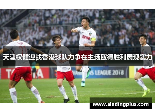 天津权健迎战香港球队力争在主场取得胜利展现实力