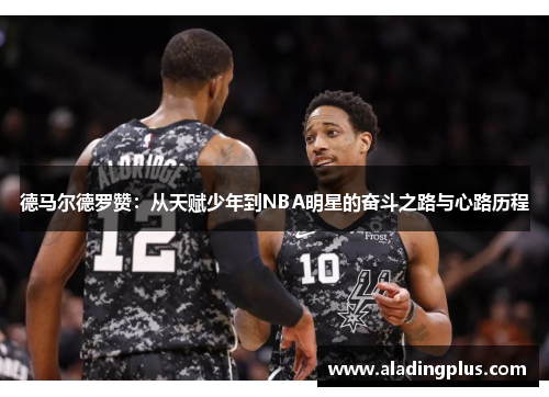 德马尔德罗赞：从天赋少年到NBA明星的奋斗之路与心路历程